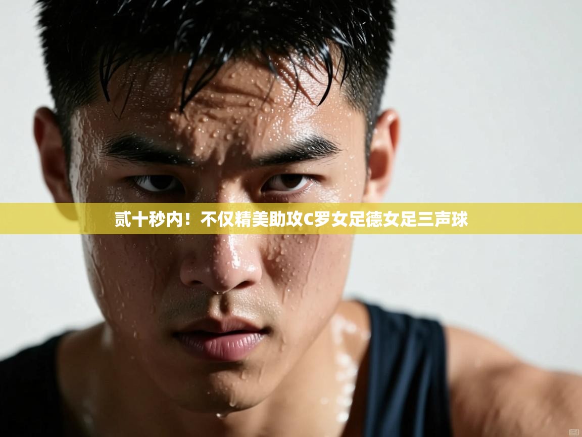 贰十秒内！不仅精美助攻C罗女足德女足三声球  第2张